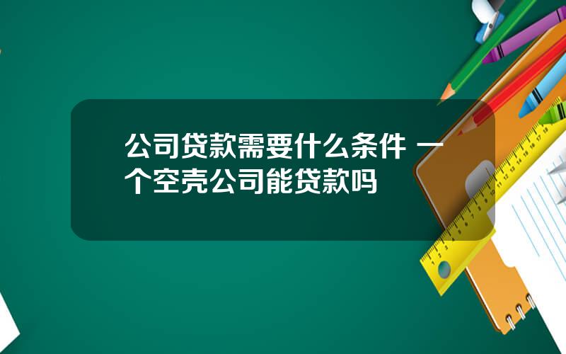 公司贷款需要什么条件 一个空壳公司能贷款吗